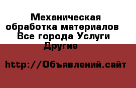 Механическая обработка материалов. - Все города Услуги » Другие   